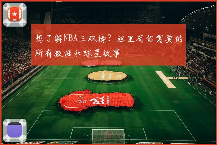 想了解NBA三双榜？这里有你需要的所有数据和球星故事