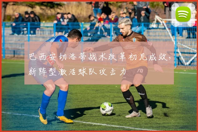 巴西安切洛蒂战术改革初见成效,新阵型激活球队攻击力