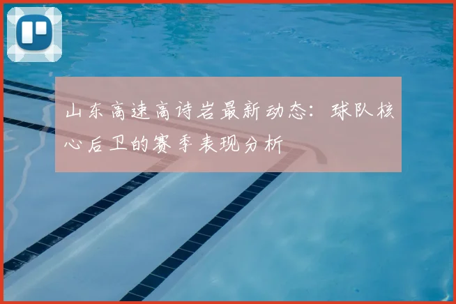 山东高速高诗岩最新动态：球队核心后卫的赛季表现分析