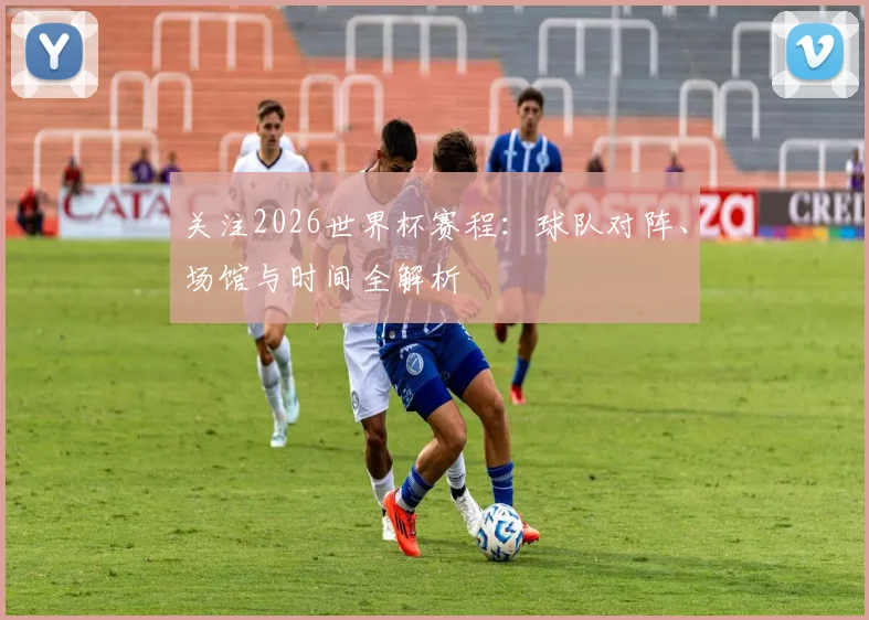 关注2026世界杯赛程：球队对阵、场馆与时间全解析