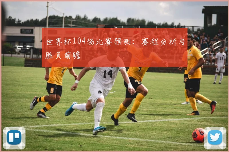 世界杯104场比赛预测:赛程分析与胜负前瞻