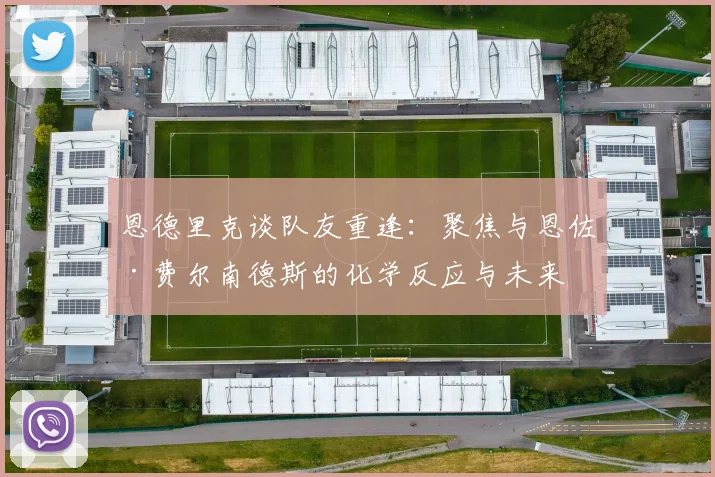 恩德里克谈队友重逢:聚焦与恩佐·费尔南德斯的化学反应与未来