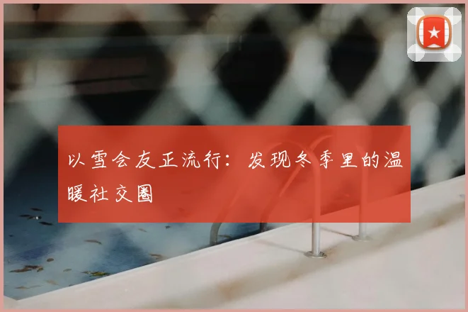 以雪会友正流行:发现冬季里的温暖社交圈