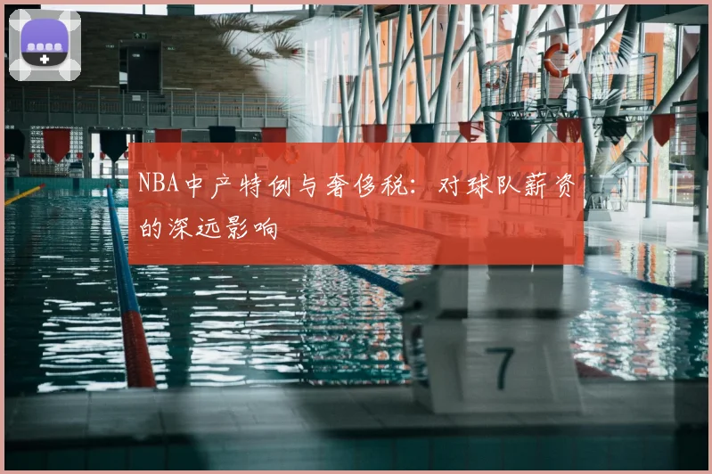 NBA中产特例与奢侈税:对球队薪资的深远影响