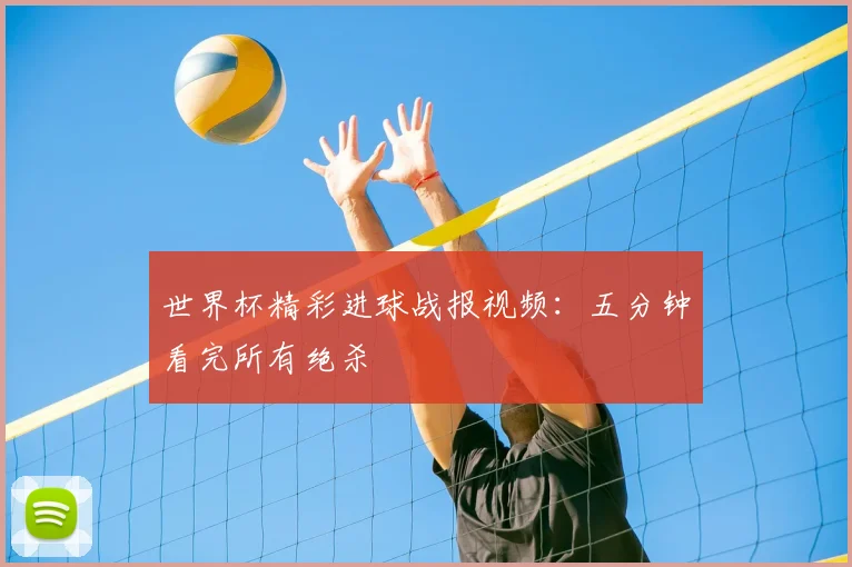 世界杯精彩进球战报视频：五分钟看完所有绝杀