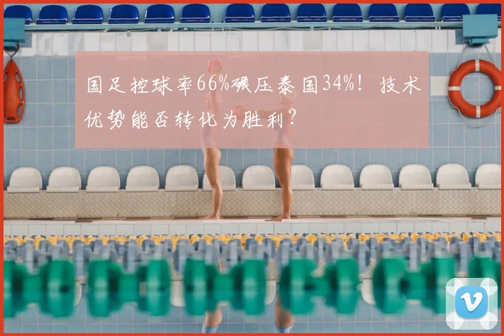 国足控球率66%碾压泰国34%!技术优势能否转化为胜利?