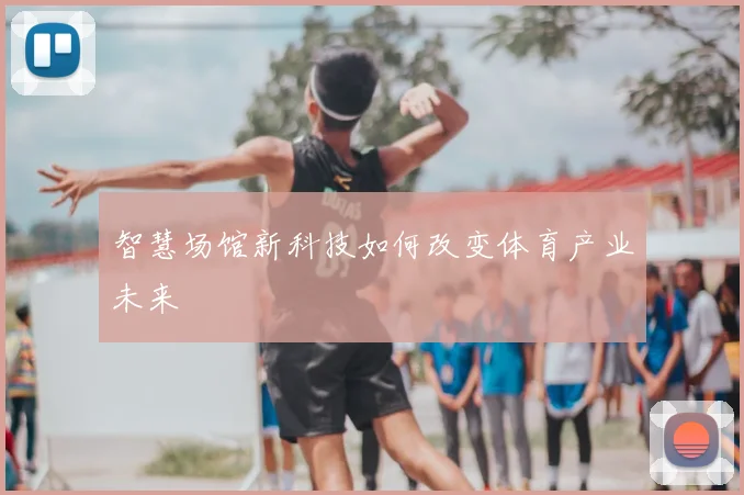 智慧场馆新科技如何改变体育产业未来
