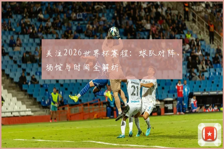 关注2026世界杯赛程:球队对阵、场馆与时间全解析
