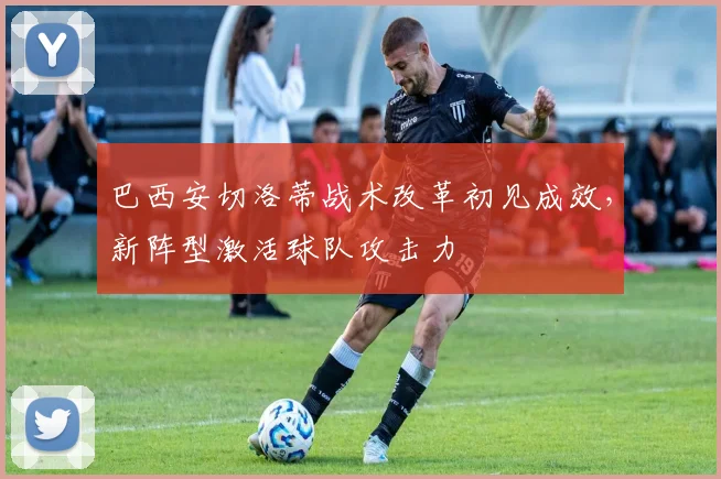 巴西安切洛蒂战术改革初见成效，新阵型激活球队攻击力