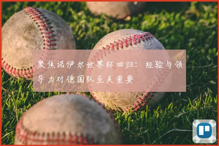 聚焦诺伊尔世界杯回归:经验与领导力对德国队至关重要