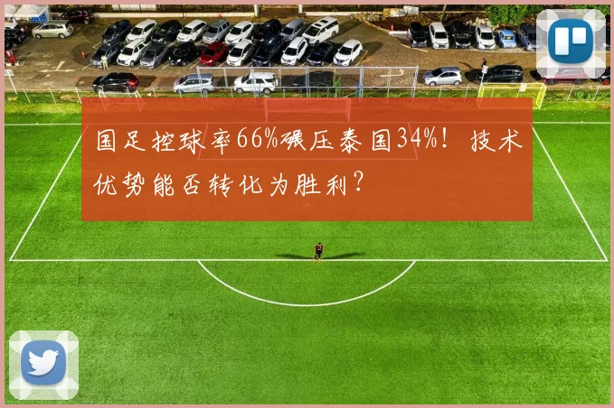 国足控球率66%碾压泰国34%!技术优势能否转化为胜利?