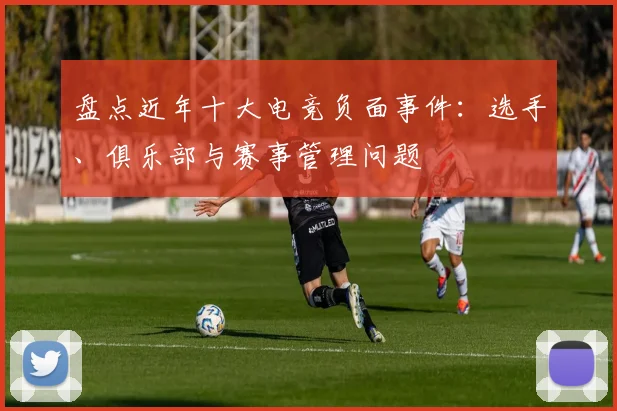 盘点近年十大电竞负面事件：选手、俱乐部与赛事管理问题